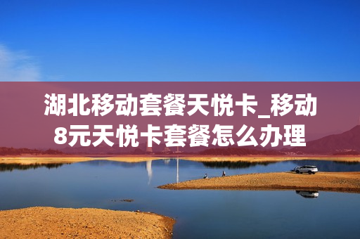 湖北移动套餐天悦卡_移动8元天悦卡套餐怎么办理