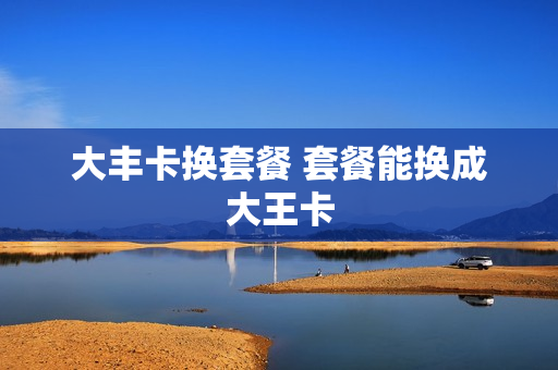 大丰卡换套餐 套餐能换成大王卡