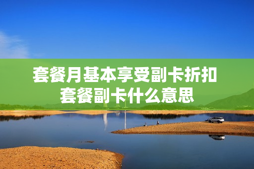 套餐月基本享受副卡折扣 套餐副卡什么意思