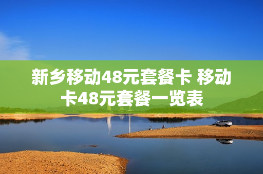 新乡移动48元套餐卡 移动卡48元套餐一览表