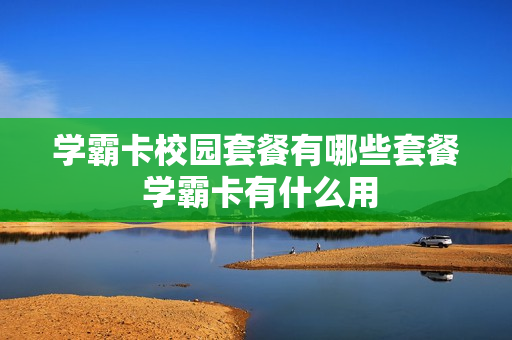 学霸卡校园套餐有哪些套餐 学霸卡有什么用