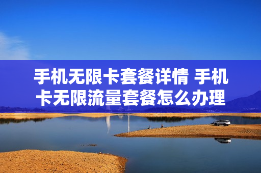手机无限卡套餐详情 手机卡无限流量套餐怎么办理