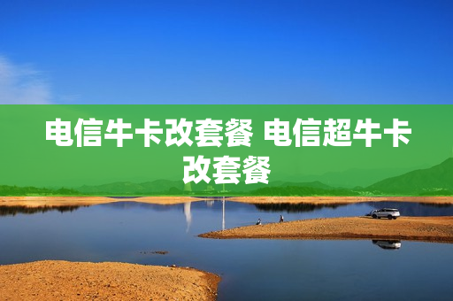 电信牛卡改套餐 电信超牛卡改套餐