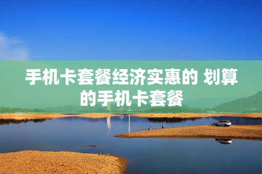 手机卡套餐经济实惠的 划算的手机卡套餐
