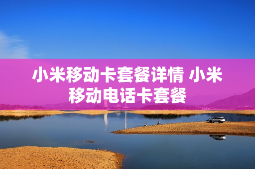 小米移动卡套餐详情 小米移动电话卡套餐