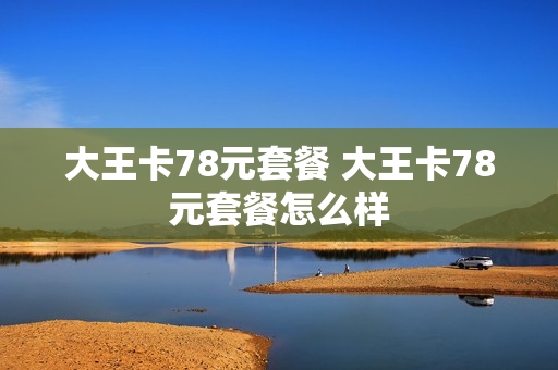 大王卡78元套餐 大王卡78元套餐怎么样
