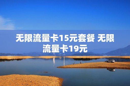 无限流量卡15元套餐 无限流量卡19元