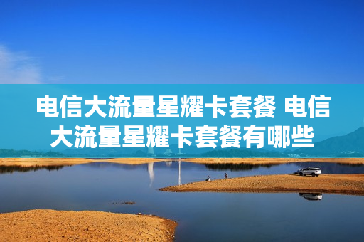 电信大流量星耀卡套餐 电信大流量星耀卡套餐有哪些