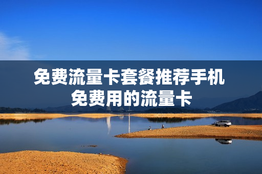 免费流量卡套餐推荐手机 免费用的流量卡