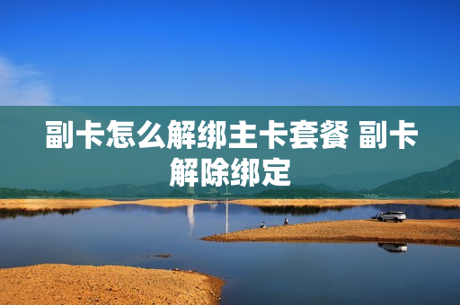 副卡怎么解绑主卡套餐 副卡解除绑定