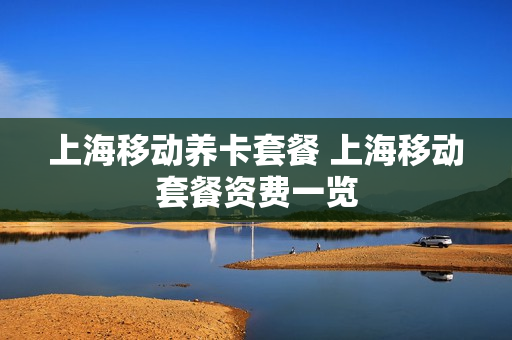 上海移动养卡套餐 上海移动套餐资费一览