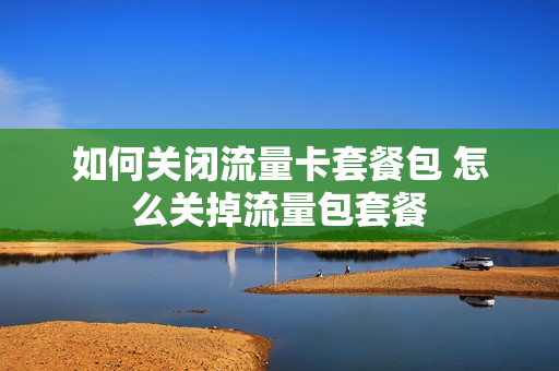 如何关闭流量卡套餐包 怎么关掉流量包套餐