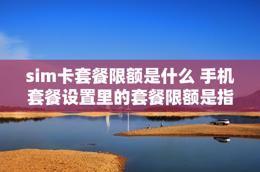 sim卡套餐限额是什么 手机套餐设置里的套餐限额是指什么