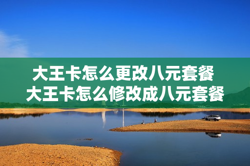 大王卡怎么更改八元套餐 大王卡怎么修改成八元套餐