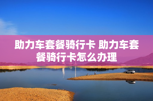 助力车套餐骑行卡 助力车套餐骑行卡怎么办理