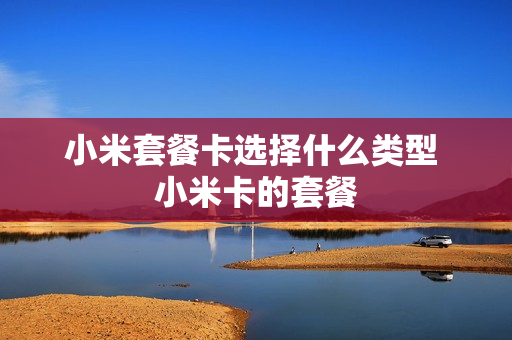 小米套餐卡选择什么类型 小米卡的套餐