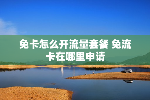 免卡怎么开流量套餐 免流卡在哪里申请