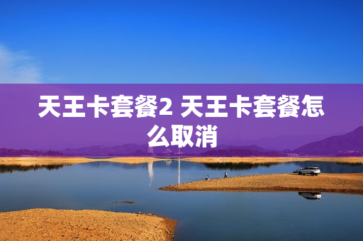 天王卡套餐2 天王卡套餐怎么取消