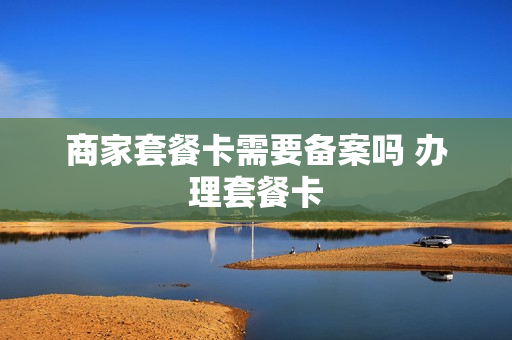 商家套餐卡需要备案吗 办理套餐卡
