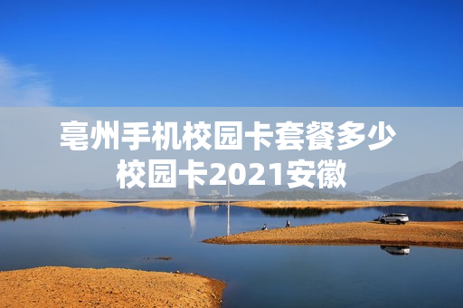 亳州手机校园卡套餐多少 校园卡2021安徽