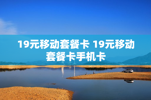 19元移动套餐卡 19元移动套餐卡手机卡