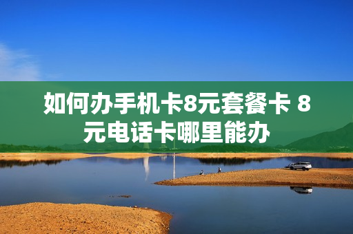 如何办手机卡8元套餐卡 8元电话卡哪里能办