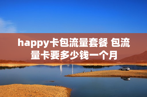 happy卡包流量套餐 包流量卡要多少钱一个月