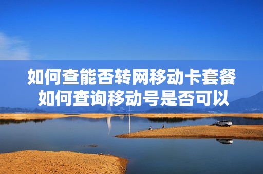 如何查能否转网移动卡套餐 如何查询移动号是否可以转网