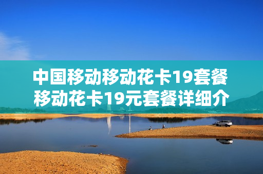 中国移动移动花卡19套餐 移动花卡19元套餐详细介绍是什么?
