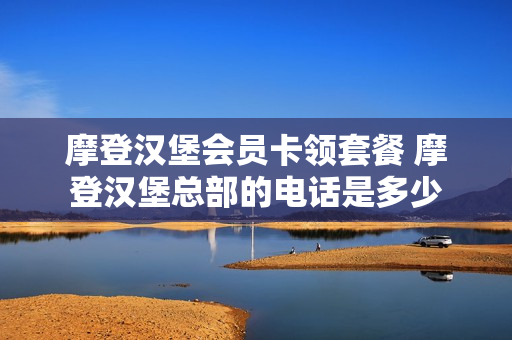 摩登汉堡会员卡领套餐 摩登汉堡总部的电话是多少