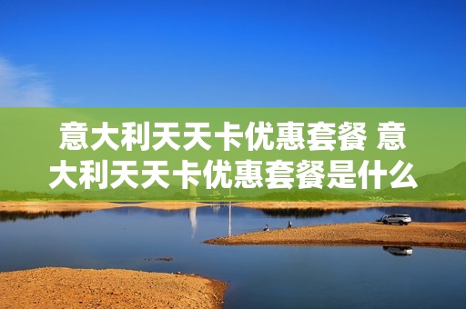 意大利天天卡优惠套餐 意大利天天卡优惠套餐是什么