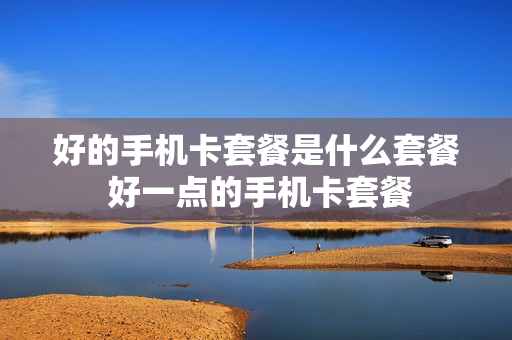 好的手机卡套餐是什么套餐 好一点的手机卡套餐