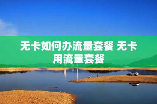 无卡如何办流量套餐 无卡用流量套餐