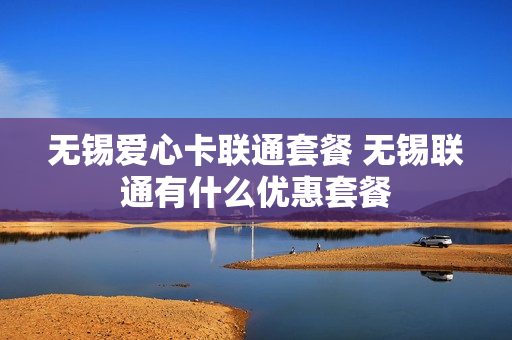 无锡爱心卡联通套餐 无锡联通有什么优惠套餐