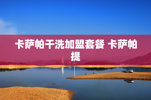 卡萨帕干洗加盟套餐 卡萨帕提