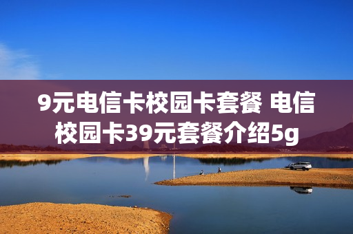 9元电信卡校园卡套餐 电信校园卡39元套餐介绍5g