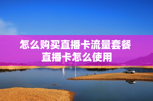 怎么购买直播卡流量套餐 直播卡怎么使用
