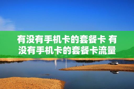 有没有手机卡的套餐卡 有没有手机卡的套餐卡流量