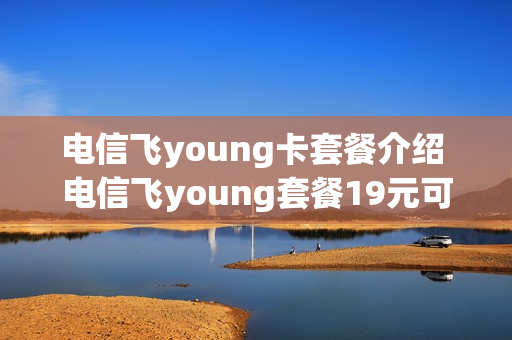 电信飞young卡套餐介绍 电信飞young套餐19元可以改吗