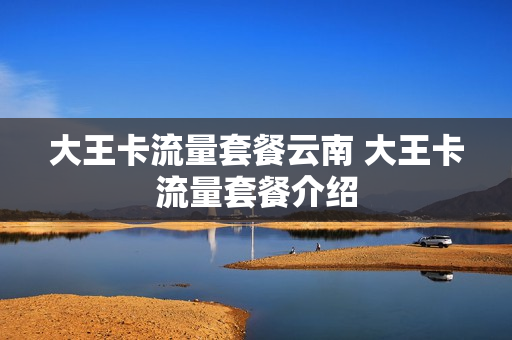 大王卡流量套餐云南 大王卡流量套餐介绍