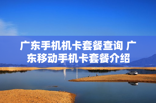广东手机机卡套餐查询 广东移动手机卡套餐介绍