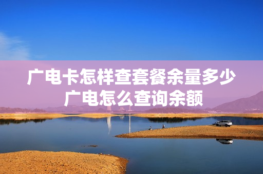 广电卡怎样查套餐余量多少 广电怎么查询余额
