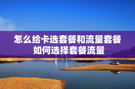 怎么给卡选套餐和流量套餐 如何选择套餐流量