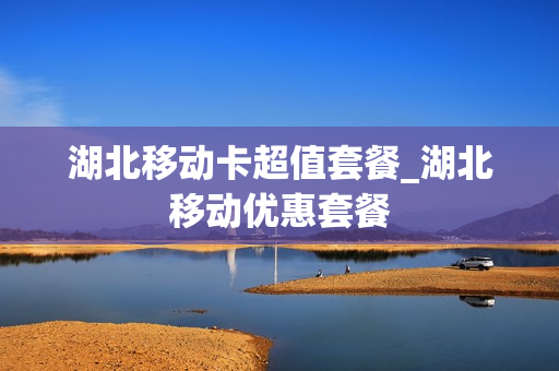 湖北移动卡超值套餐_湖北移动优惠套餐