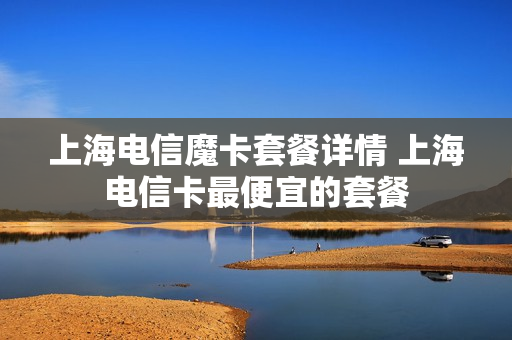 上海电信魔卡套餐详情 上海电信卡最便宜的套餐