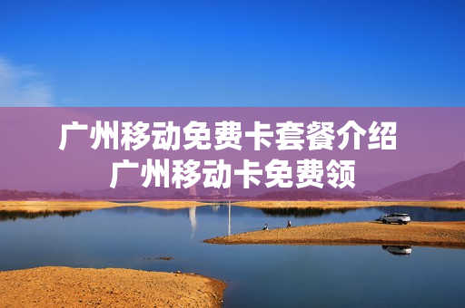广州移动免费卡套餐介绍 广州移动卡免费领