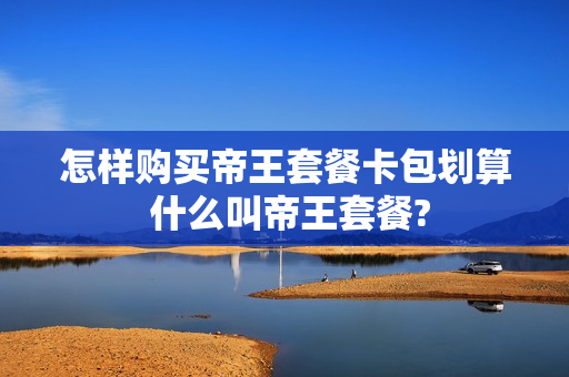 怎样购买帝王套餐卡包划算 什么叫帝王套餐?