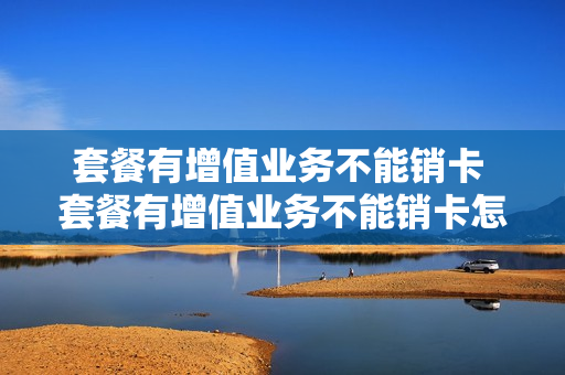 套餐有增值业务不能销卡 套餐有增值业务不能销卡怎么办