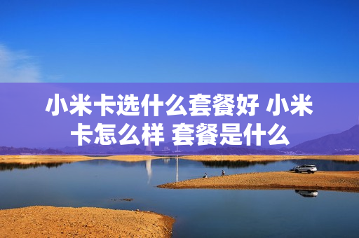 小米卡选什么套餐好 小米卡怎么样 套餐是什么