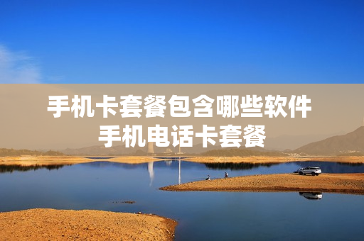 手机卡套餐包含哪些软件 手机电话卡套餐